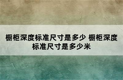 橱柜深度标准尺寸是多少 橱柜深度标准尺寸是多少米